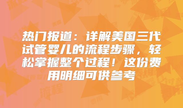 热门报道：详解美国三代试管婴儿的流程步骤，轻松掌握整个过程！这份费用明细可供参考