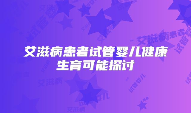 艾滋病患者试管婴儿健康生育可能探讨