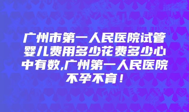 广州市第一人民医院试管婴儿费用多少花费多少心中有数,广州第一人民医院不孕不育!