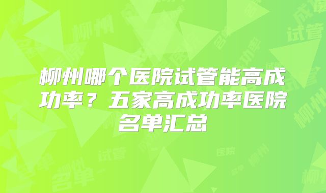 柳州哪个医院试管能高成功率？五家高成功率医院名单汇总
