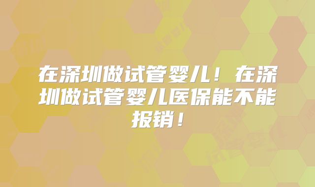 在深圳做试管婴儿！在深圳做试管婴儿医保能不能报销！