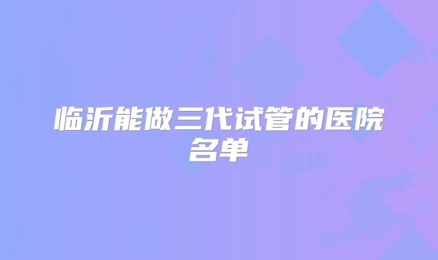 临沂能做三代试管的医院名单