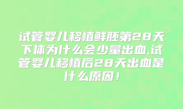 试管婴儿移植鲜胚第28天下体为什么会少量出血,试管婴儿移植后28天出血是什么原因！