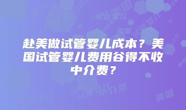赴美做试管婴儿成本？美国试管婴儿费用谷得不收中介费？