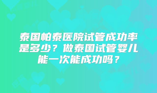 泰国帕泰医院试管成功率是多少？做泰国试管婴儿能一次能成功吗？