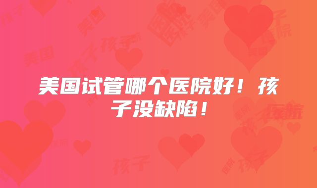美国试管哪个医院好！孩子没缺陷！