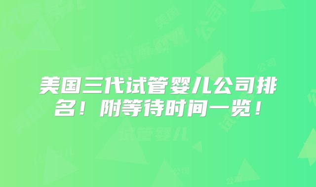 美国三代试管婴儿公司排名！附等待时间一览！