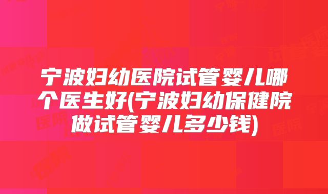 宁波妇幼医院试管婴儿哪个医生好(宁波妇幼保健院做试管婴儿多少钱)