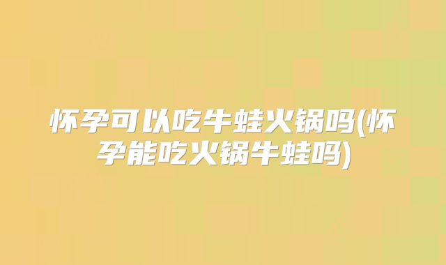 怀孕可以吃牛蛙火锅吗(怀孕能吃火锅牛蛙吗)