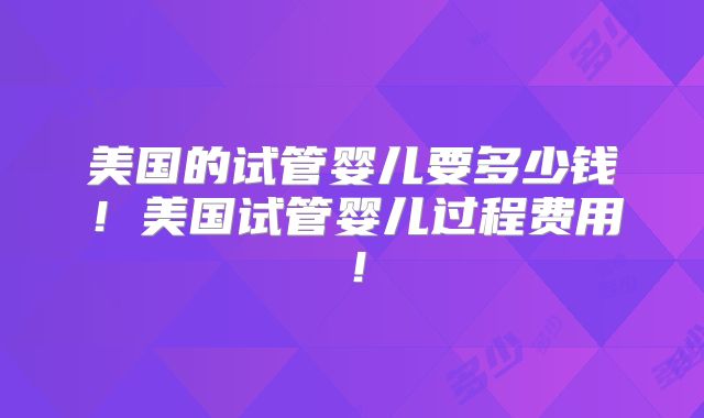 美国的试管婴儿要多少钱！美国试管婴儿过程费用！