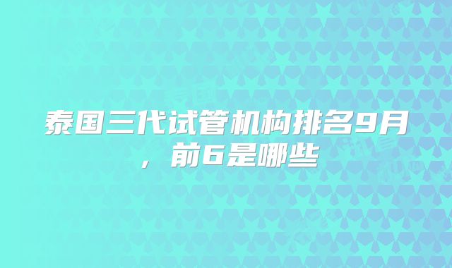 泰国三代试管机构排名9月，前6是哪些