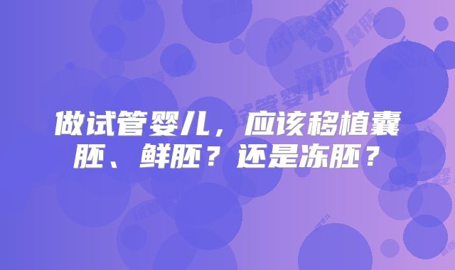 做试管婴儿，应该移植囊胚、鲜胚？还是冻胚？