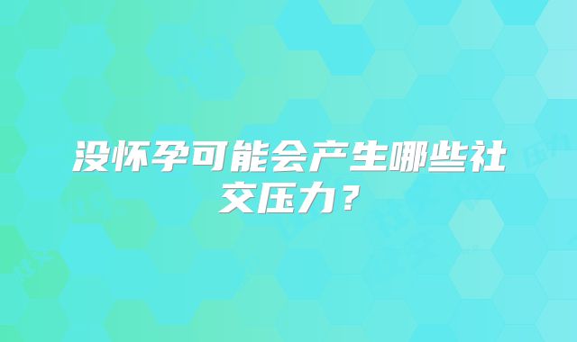 没怀孕可能会产生哪些社交压力?