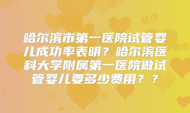 哈尔滨市第一医院试管婴儿成功率表明?哈尔滨医科大学附属第一医院做试管婴儿要多少费用??