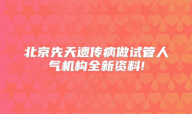 北京先天遗传病做试管人气机构全新资料!