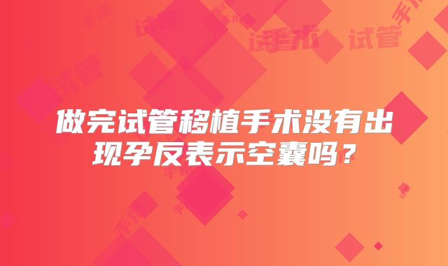 做完试管移植手术没有出现孕反表示空囊吗?