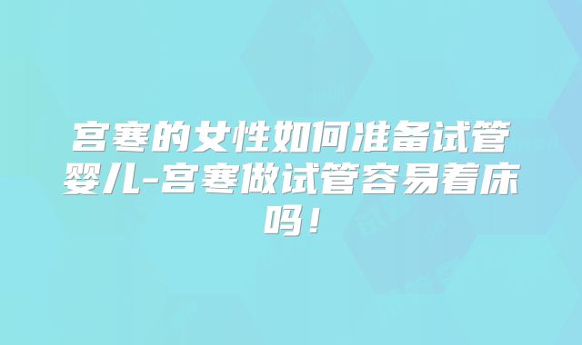 宫寒的女性如何准备试管婴儿-宫寒做试管容易着床吗！