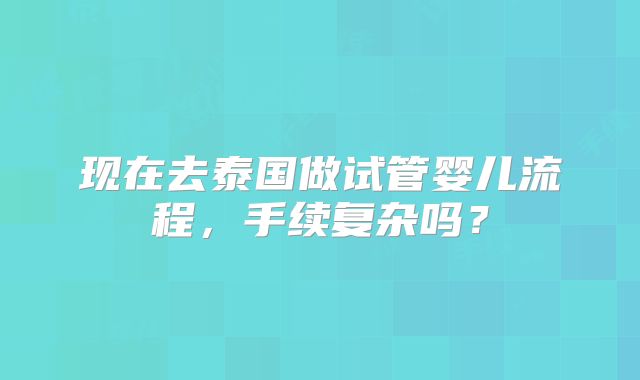 现在去泰国做试管婴儿流程，手续复杂吗？