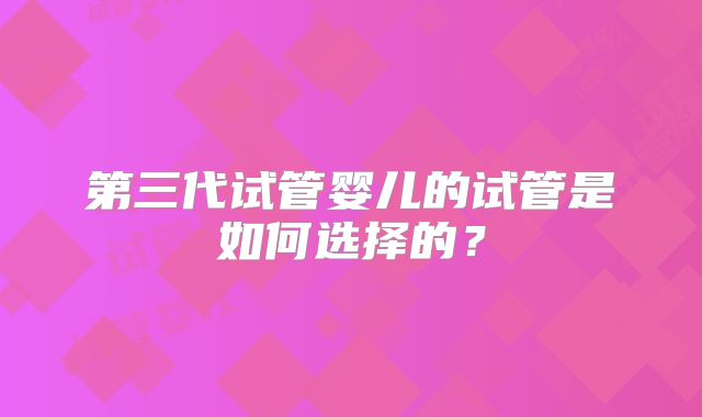 第三代试管婴儿的试管是如何选择的？