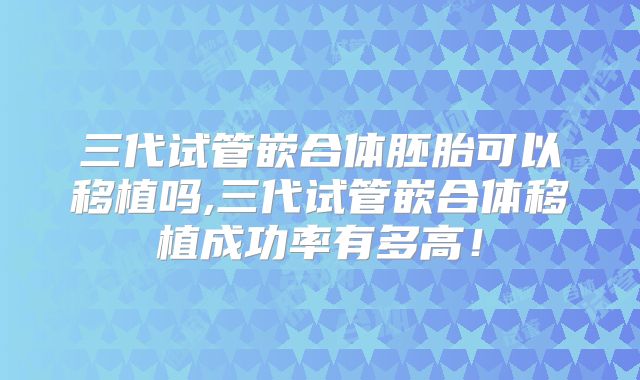三代试管嵌合体胚胎可以移植吗,三代试管嵌合体移植成功率有多高！