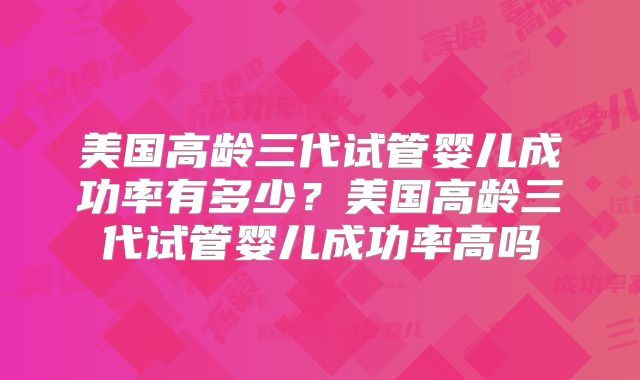 美国高龄三代试管婴儿成功率有多少?美国高龄三代试管婴儿成功率高吗