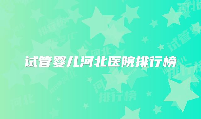 试管婴儿河北医院排行榜