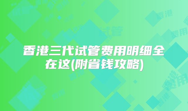 香港三代试管费用明细全在这(附省钱攻略)