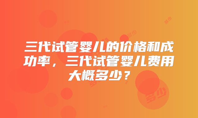 三代试管婴儿的价格和成功率,三代试管婴儿费用大概多少?