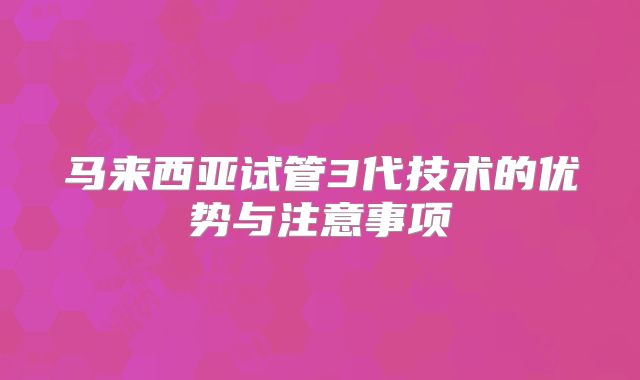 马来西亚试管3代技术的优势与注意事项