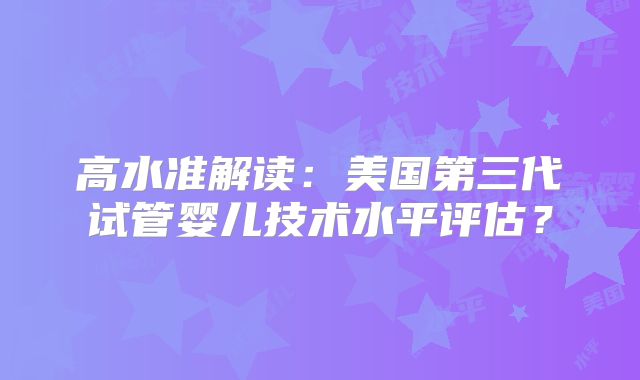 高水准解读:美国第三代试管婴儿技术水平评估?