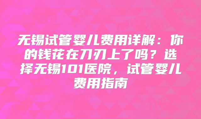 无锡试管婴儿费用详解：你的钱花在刀刃上了吗？选择无锡101医院，试管婴儿费用指南