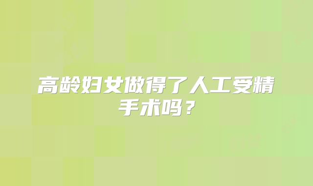 高龄妇女做得了人工受精手术吗？