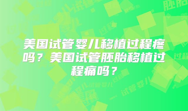 美国试管婴儿移植过程疼吗？美国试管胚胎移植过程痛吗？