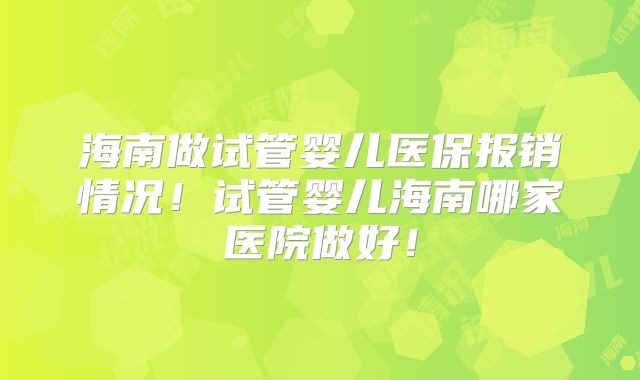 海南做试管婴儿医保报销情况！试管婴儿海南哪家医院做好！