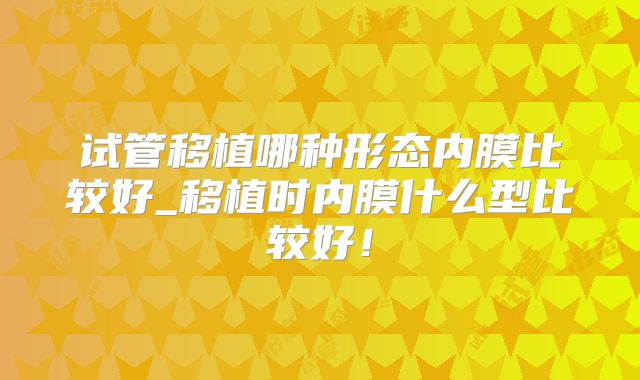 试管移植哪种形态内膜比较好_移植时内膜什么型比较好!