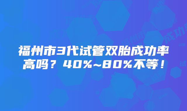 福州市3代试管双胎成功率高吗?40%~80%不等!
