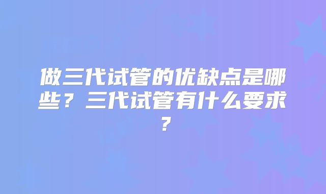 做三代试管的优缺点是哪些？三代试管有什么要求？