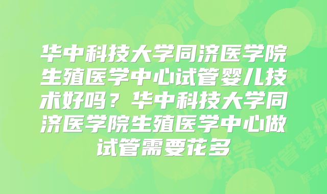 华中科技大学同济医学院生殖医学中心试管婴儿技术好吗？华中科技大学同济医学院生殖医学中心做试管需要花多