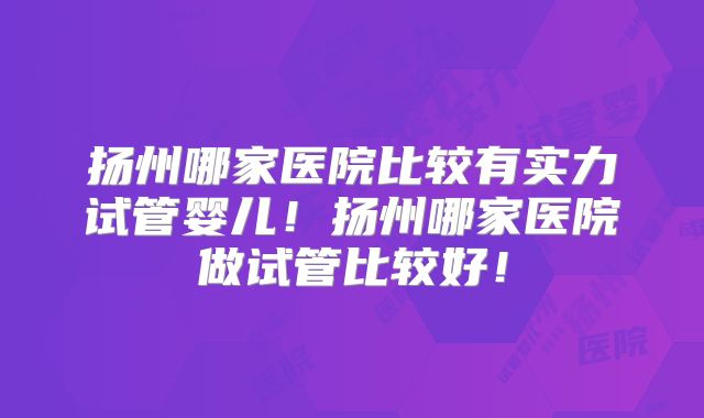 扬州哪家医院比较有实力试管婴儿！扬州哪家医院做试管比较好！