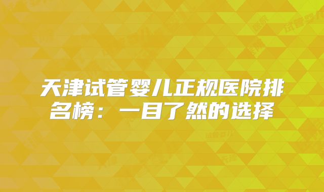 天津试管婴儿正规医院排名榜：一目了然的选择