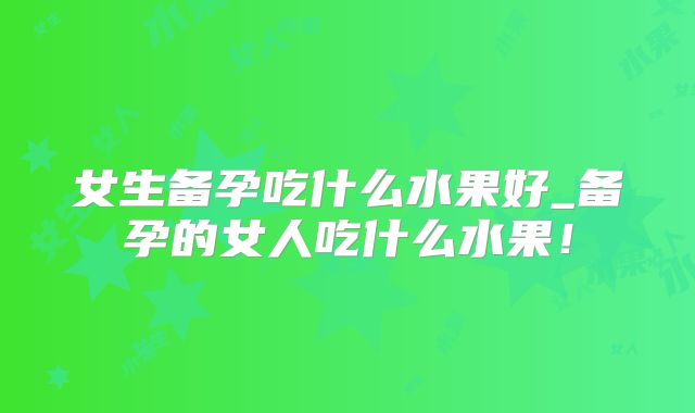 女生备孕吃什么水果好_备孕的女人吃什么水果！