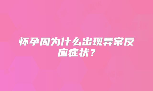怀孕周为什么出现异常反应症状？