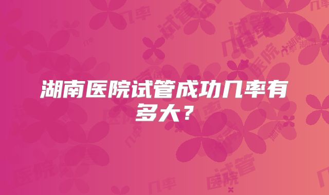 湖南医院试管成功几率有多大？