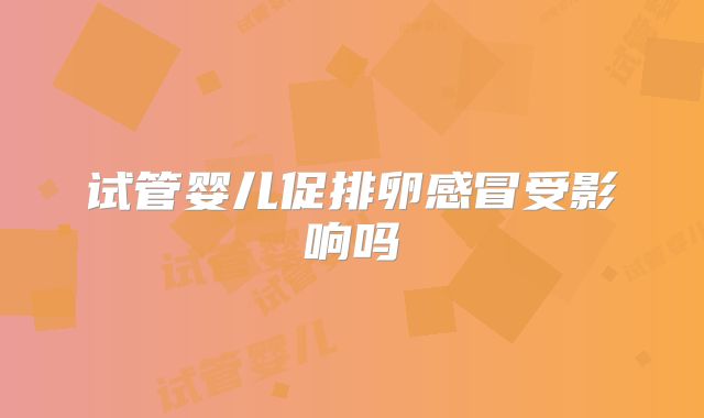 试管婴儿促排卵感冒受影响吗