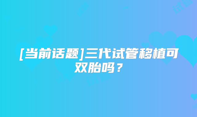 [当前话题]三代试管移植可双胎吗？
