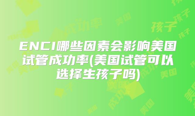 ENCI哪些因素会影响美国试管成功率(美国试管可以选择生孩子吗)