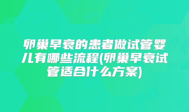 卵巢早衰的患者做试管婴儿有哪些流程(卵巢早衰试管适合什么方案)