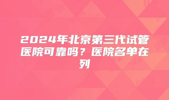 2024年北京第三代试管医院可靠吗？医院名单在列