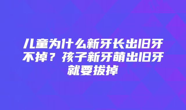 儿童为什么新牙长出旧牙不掉?孩子新牙萌出旧牙就要拔掉