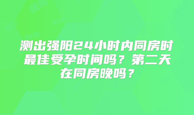 测出强阳24小时内同房时最佳受孕时间吗？第二天在同房晚吗？
